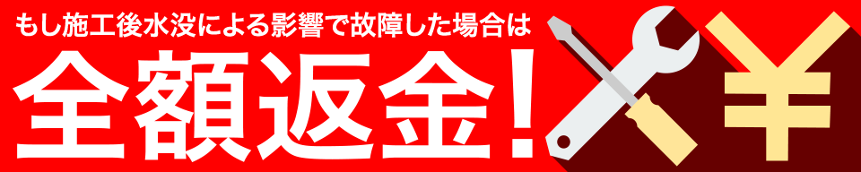 もし施工後水没による影響で故障した場合は 全額返金!